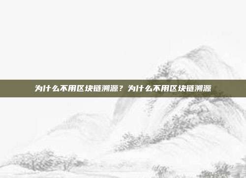 为什么不用区块链溯源？为什么不用区块链溯源