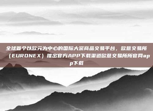 全球首个以欧元为中心的国际大宗商品交易平台，欧意交易所（EURONEX）推出官方APP下载渠道欧意交易所所官网app下载