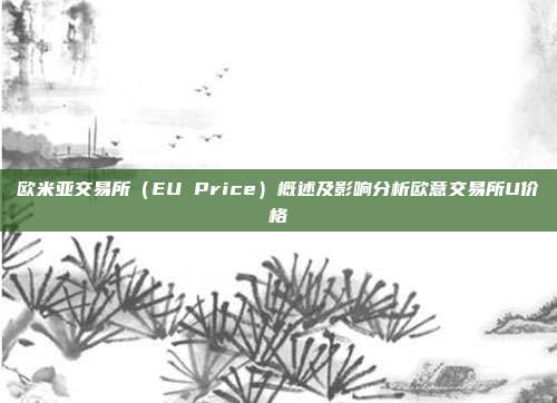 欧米亚交易所（EU Price）概述及影响分析欧意交易所U价格