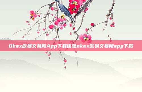 Okex欧易交易所App下载体验okex欧易交易所app下载