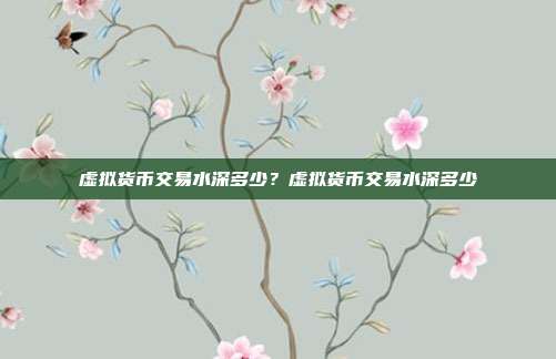 虚拟货币交易水深多少？虚拟货币交易水深多少