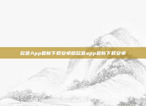 欧意App最新下载安卓版欧意app最新下载安卓