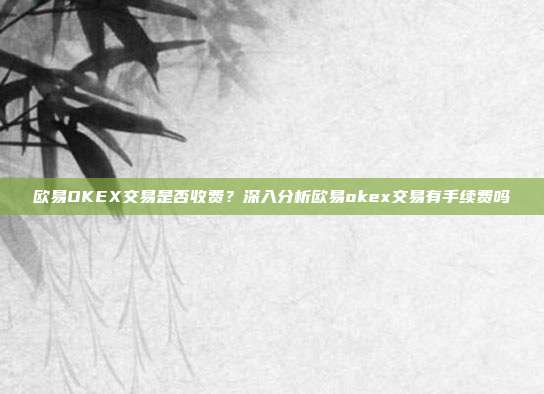 欧易OKEX交易是否收费？深入分析欧易okex交易有手续费吗