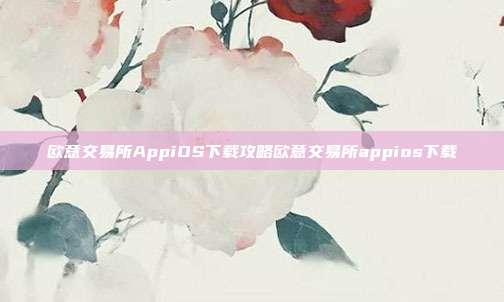 欧意交易所AppiOS下载攻略欧意交易所appios下载