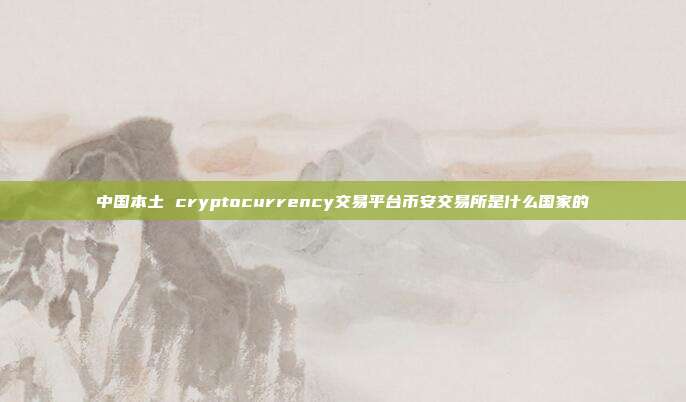 中国本土 cryptocurrency交易平台币安交易所是什么国家的