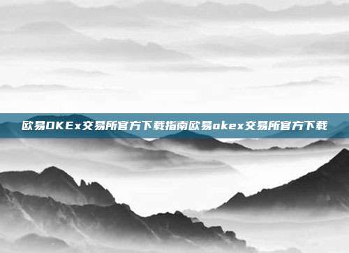 欧易OKEx交易所官方下载指南欧易okex交易所官方下载