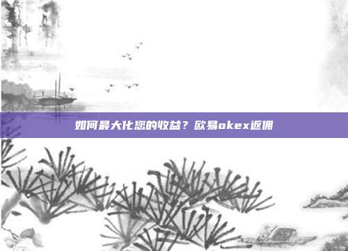 如何最大化您的收益？欧易okex返佣