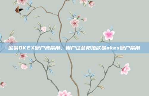 欧易OKEX账户被禁用，用户注意防范欧易okex账户禁用