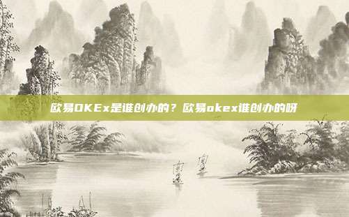 欧易OKEx是谁创办的？欧易okex谁创办的呀