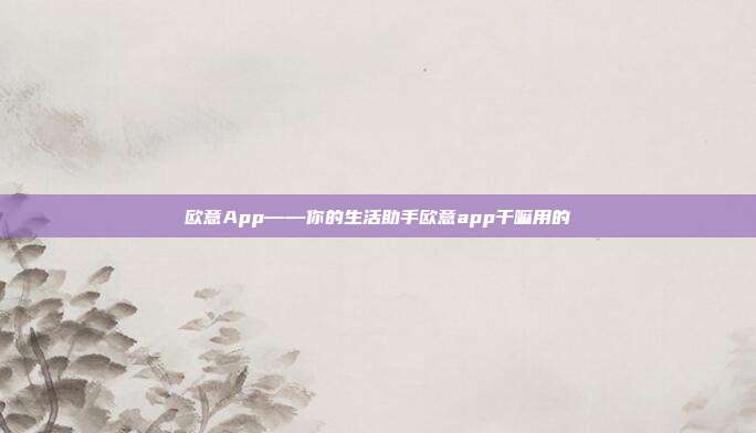 欧意App——你的生活助手欧意app干嘛用的