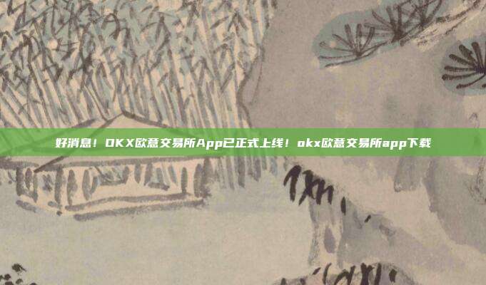 好消息！OKX欧意交易所App已正式上线！okx欧意交易所app下载