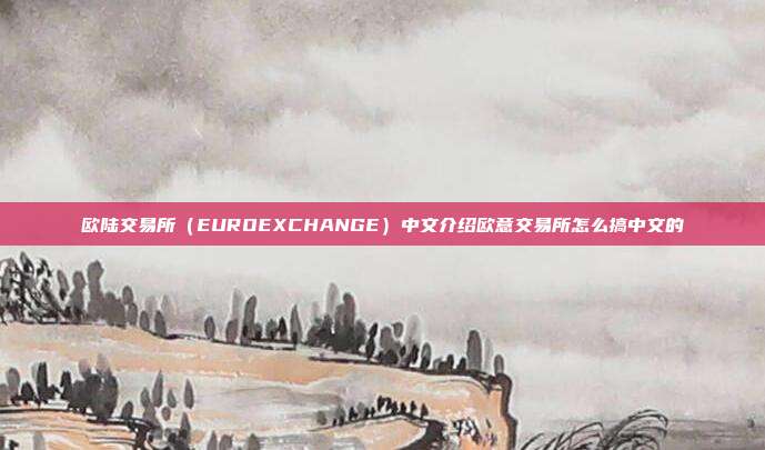 欧陆交易所（EUROEXCHANGE）中文介绍欧意交易所怎么搞中文的