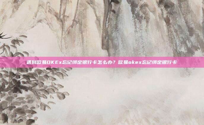 遇到欧易OKEx忘记绑定银行卡怎么办？欧易okex忘记绑定银行卡