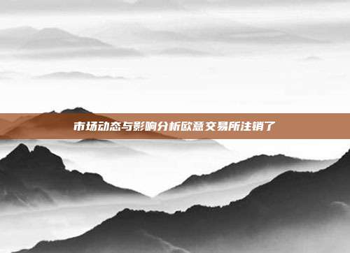 市场动态与影响分析欧意交易所注销了