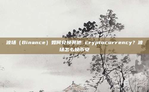 波场（Binance）如何兑换其他 cryptocurrency？波场怎么换币安