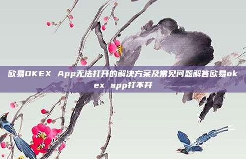 欧易OKEX App无法打开的解决方案及常见问题解答欧易okex app打不开