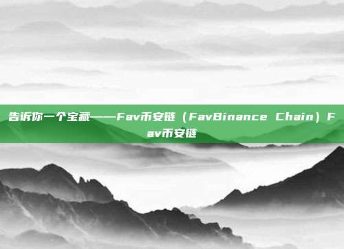 告诉你一个宝藏——Fav币安链（FavBinance Chain）Fav币安链