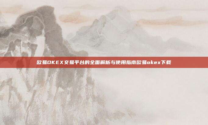 欧易OKEX交易平台的全面解析与使用指南欧易okex下载