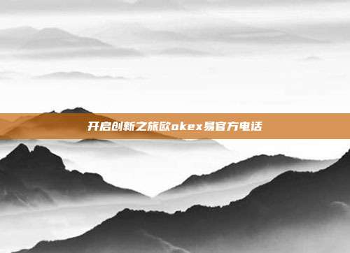 开启创新之旅欧okex易官方电话