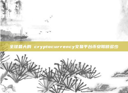 全球最大的 cryptocurrency交易平台币安限额多少