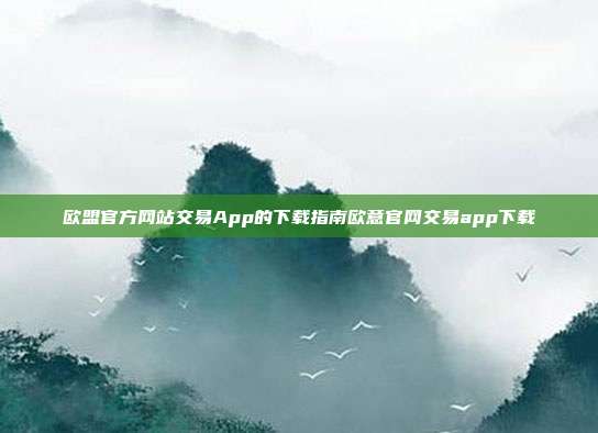 欧盟官方网站交易App的下载指南欧意官网交易app下载