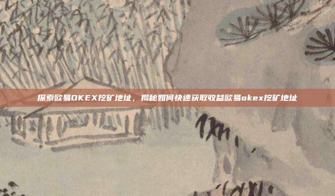 探索欧易OKEX挖矿地址，揭秘如何快速获取收益欧易okex挖矿地址