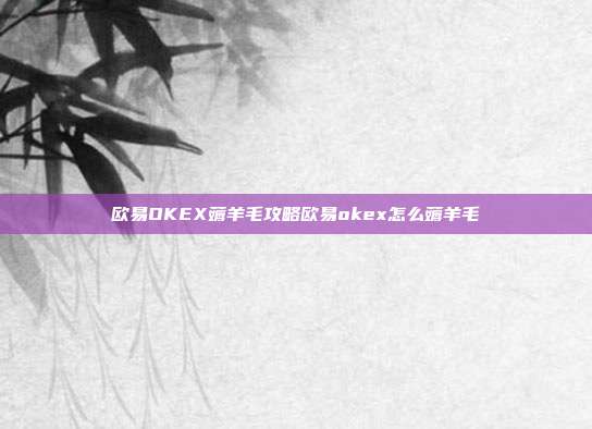 欧易OKEX薅羊毛攻略欧易okex怎么薅羊毛