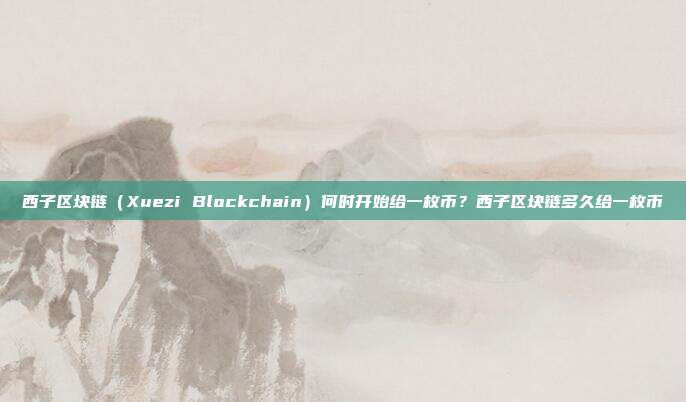 西子区块链（Xuezi Blockchain）何时开始给一枚币？西子区块链多久给一枚币