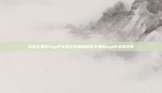 欧意交易所App中文版安装指南欧意交易所app中文版安装