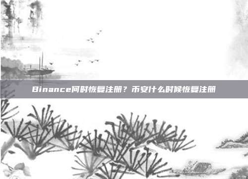 Binance何时恢复注册？币安什么时候恢复注册