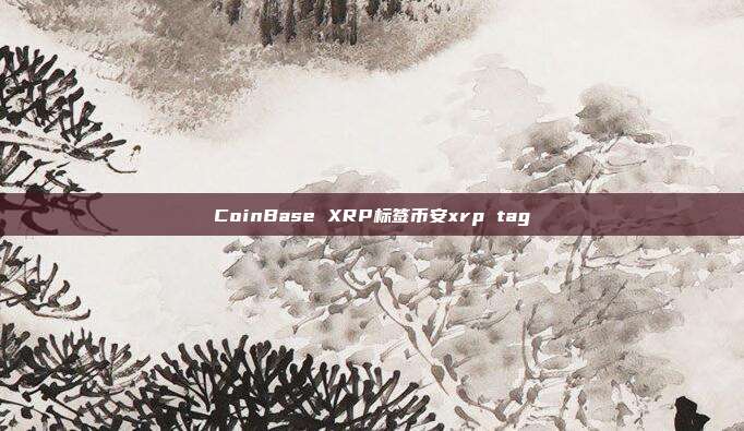 CoinBase XRP标签币安xrp tag