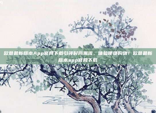 欧意最新版本App官网下载引领时尚潮流，体验便捷购物！欧意最新版本app官网下载