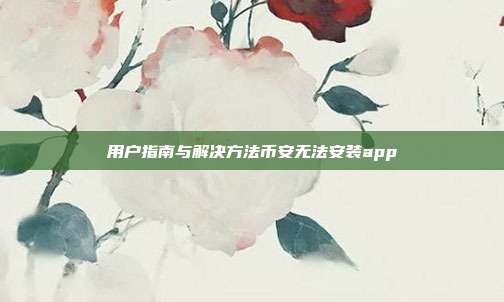 用户指南与解决方法币安无法安装app