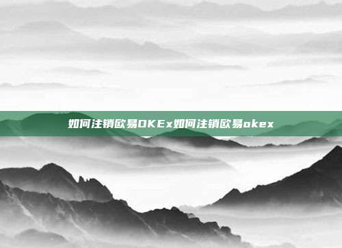 如何注销欧易OKEx如何注销欧易okex