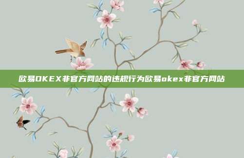 欧易OKEX非官方网站的违规行为欧易okex非官方网站