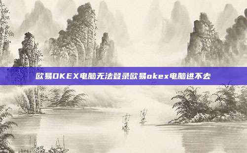 欧易OKEX电脑无法登录欧易okex电脑进不去