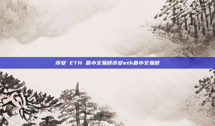 币安 ETH 最小交易额币安eth最小交易额