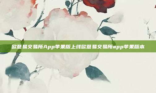 欧意易交易所App苹果版上线欧意易交易所app苹果版本