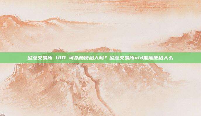 欧意交易所 UID 可以随便给人吗？欧意交易所uid能随便给人么