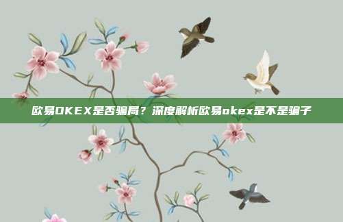 欧易OKEX是否骗局？深度解析欧易okex是不是骗子