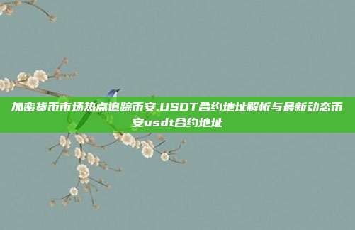 加密货币市场热点追踪币安.USDT合约地址解析与最新动态币安usdt合约地址