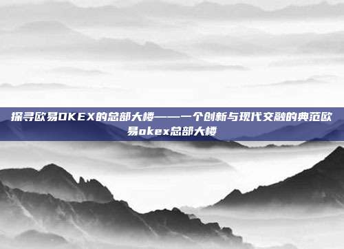 探寻欧易OKEX的总部大楼——一个创新与现代交融的典范欧易okex总部大楼