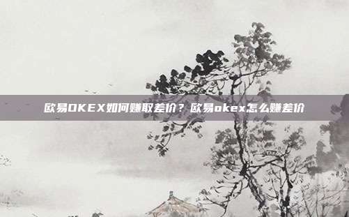 欧易OKEX如何赚取差价？欧易okex怎么赚差价