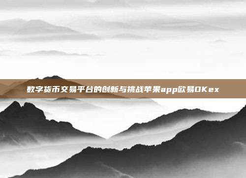 数字货币交易平台的创新与挑战苹果app欧易OKex