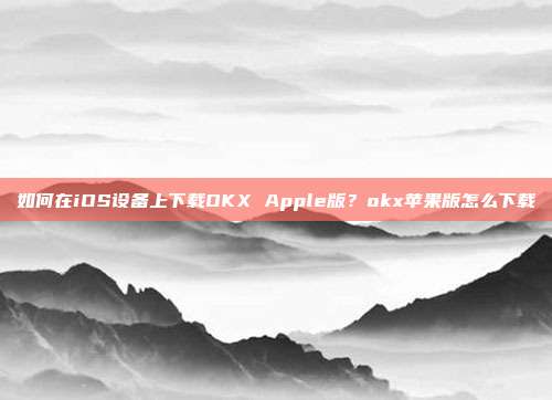 如何在iOS设备上下载OKX Apple版？okx苹果版怎么下载