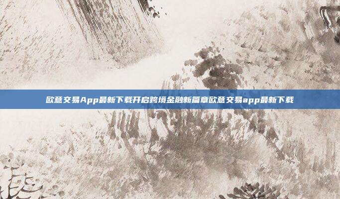 欧意交易App最新下载开启跨境金融新篇章欧意交易app最新下载