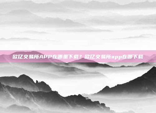 欧亿交易所APP在哪里下载？欧亿交易所app在哪下载