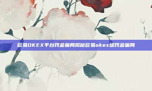 欧易OKEX平台罚金骗局揭秘欧易okex惩罚金骗局