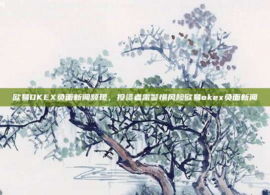 欧易OKEX负面新闻频现，投资者需警惕风险欧易okex负面新闻