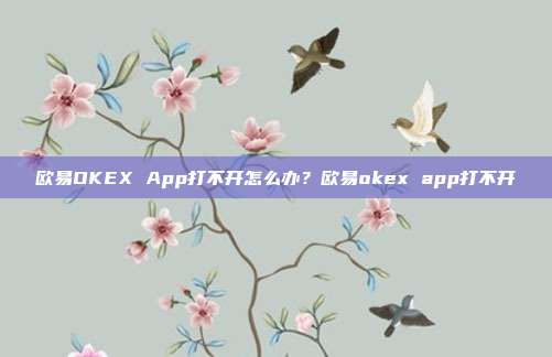 欧易OKEX App打不开怎么办？欧易okex app打不开